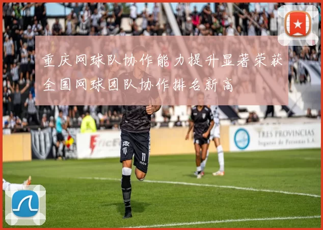 重庆网球队协作能力提升显著荣获全国网球团队协作排名新高