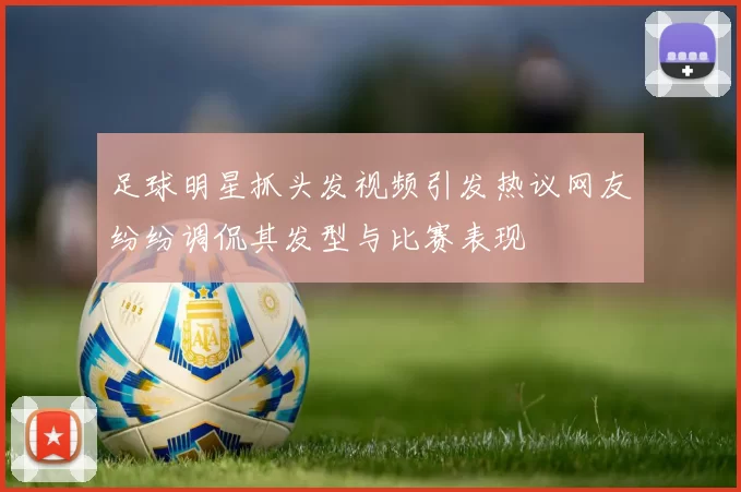 足球明星抓头发视频引发热议网友纷纷调侃其发型与比赛表现