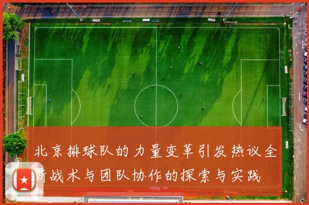 北京排球队的力量变革引发热议全新战术与团队协作的探索与实践