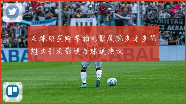 足球明星跨界拍电影展现多才多艺魅力引发影迷与球迷热议