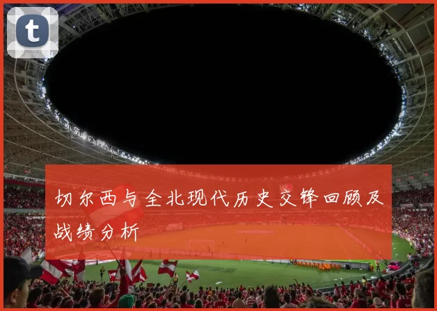 切尔西与全北现代历史交锋回顾及战绩分析