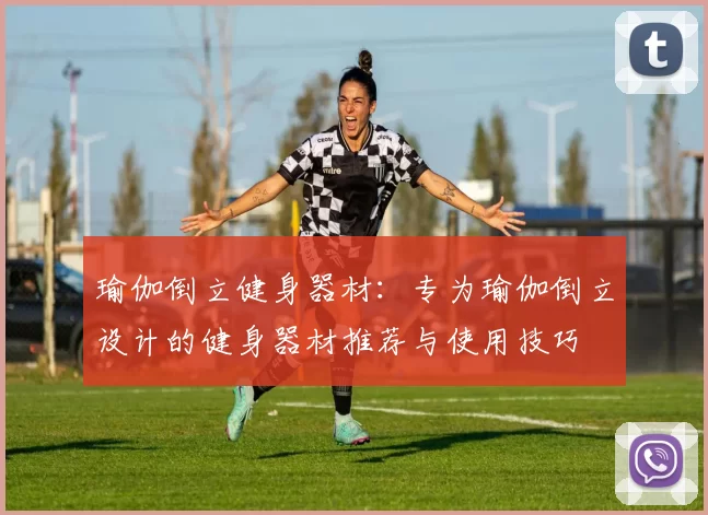 瑜伽倒立健身器材：专为瑜伽倒立设计的健身器材推荐与使用技巧