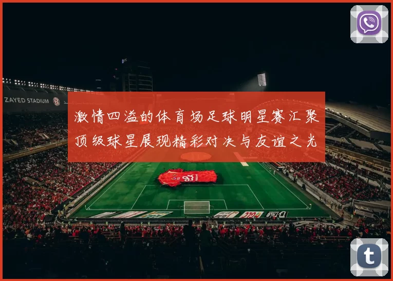 激情四溢的体育场足球明星赛汇聚顶级球星展现精彩对决与友谊之光