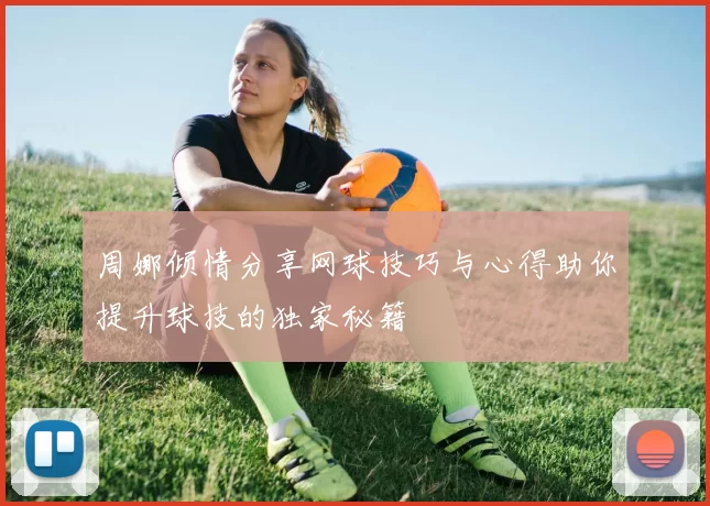 周娜倾情分享网球技巧与心得助你提升球技的独家秘籍