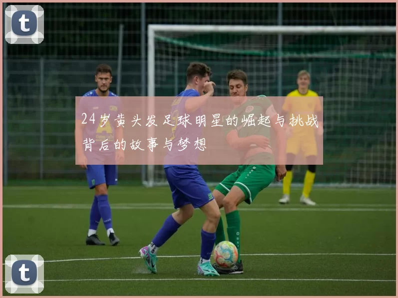 24岁黄头发足球明星的崛起与挑战背后的故事与梦想