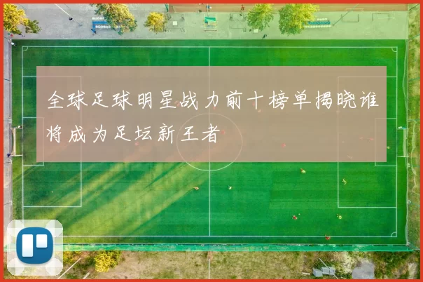 全球足球明星战力前十榜单揭晓谁将成为足坛新王者