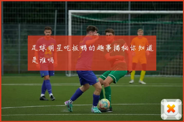 足球明星吃板鸭的趣事揭秘你知道是谁吗