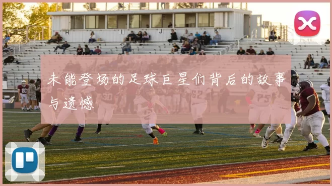未能登场的足球巨星们背后的故事与遗憾
