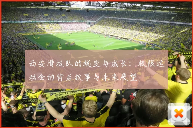 西安滑板队的蜕变与成长：极限运动会的背后故事与未来展望