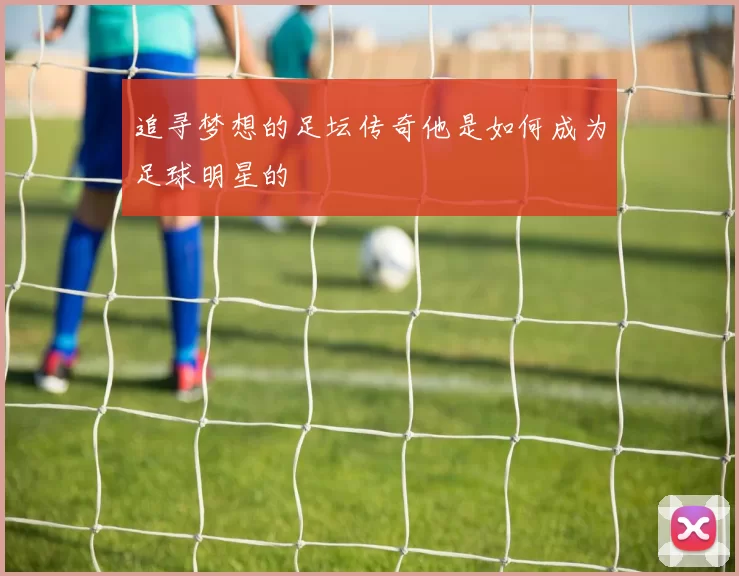 追寻梦想的足坛传奇他是如何成为足球明星的