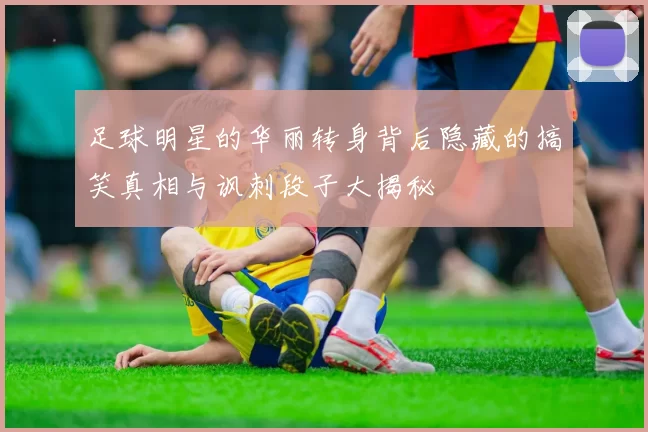 足球明星的华丽转身背后隐藏的搞笑真相与讽刺段子大揭秘