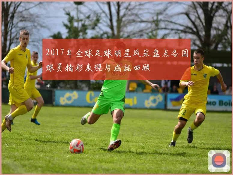 2017年全球足球明星风采盘点各国球员精彩表现与成就回顾