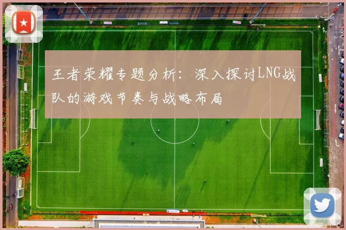 王者荣耀专题分析：深入探讨LNG战队的游戏节奏与战略布局