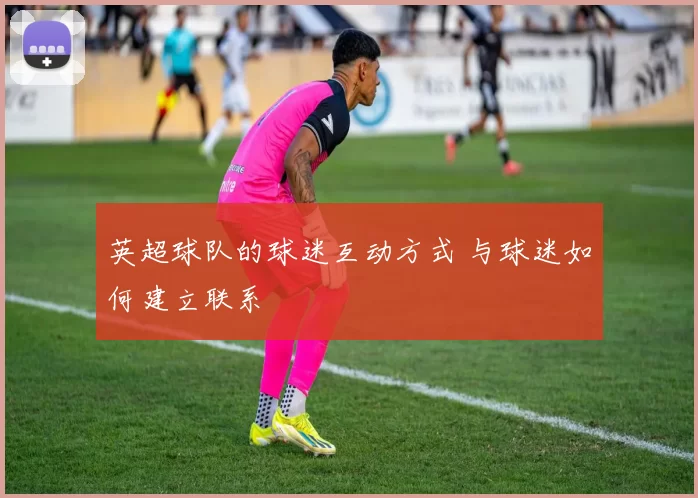 英超球队的球迷互动方式 与球迷如何建立联系