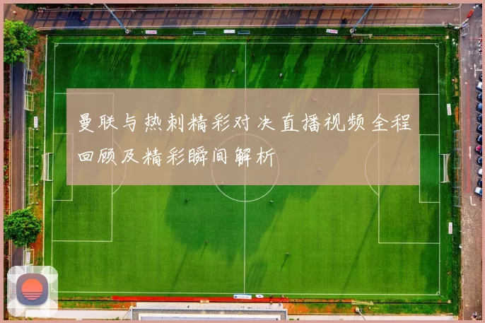 曼联与热刺精彩对决直播视频全程回顾及精彩瞬间解析