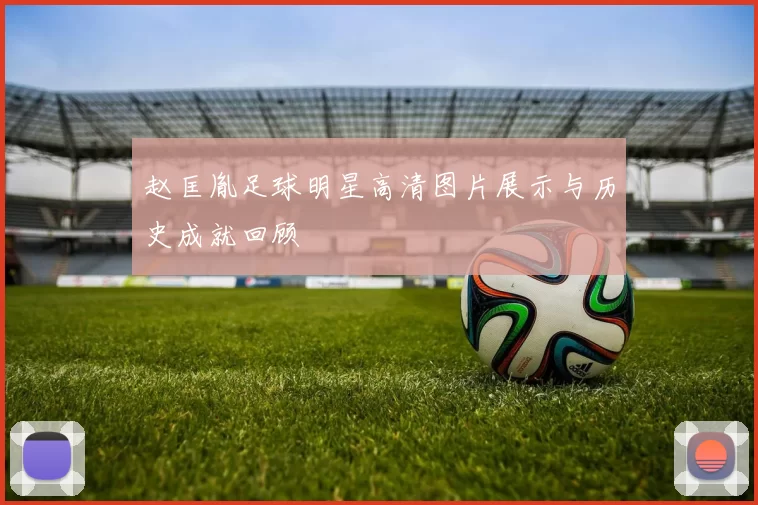 赵匡胤足球明星高清图片展示与历史成就回顾