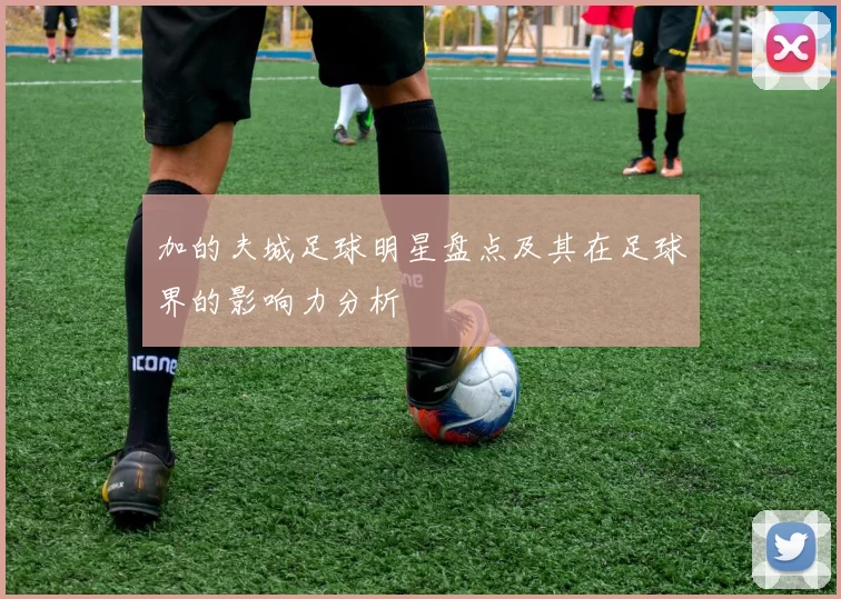 加的夫城足球明星盘点及其在足球界的影响力分析