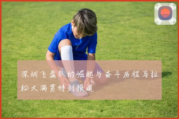 深圳飞盘队的崛起与奋斗历程马拉松大满贯特别报道