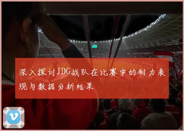 深入探讨JDG战队在比赛中的耐力表现与数据分析结果