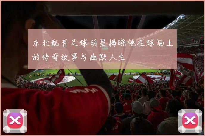 东北配音足球明星揭晓他在球场上的传奇故事与幽默人生