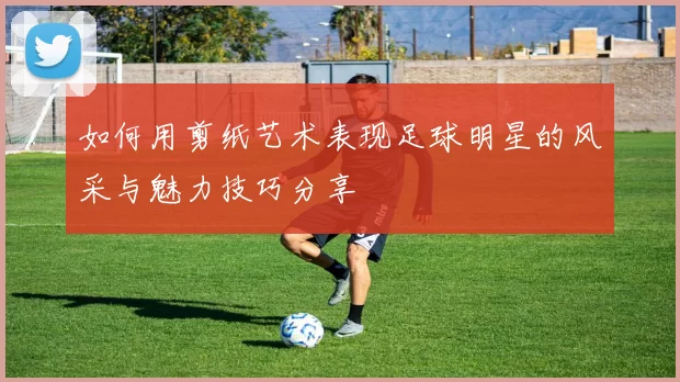 如何用剪纸艺术表现足球明星的风采与魅力技巧分享