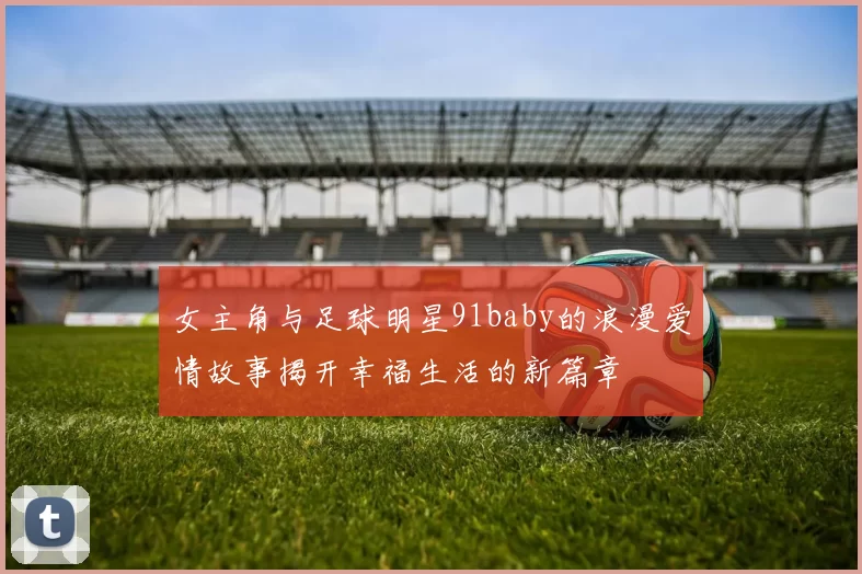 女主角与足球明星91baby的浪漫爱情故事揭开幸福生活的新篇章