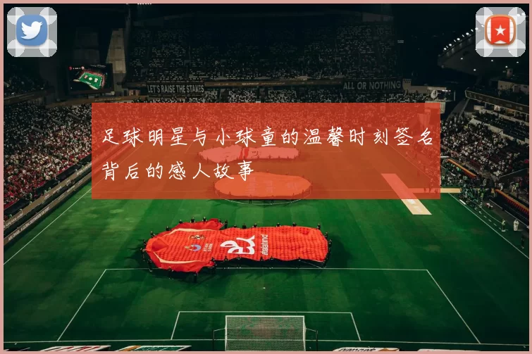 足球明星与小球童的温馨时刻签名背后的感人故事