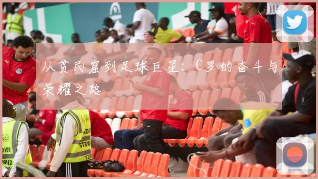 从贫民窟到足球巨星：C罗的奋斗与荣耀之路