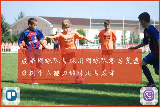成都网球队与杭州网球队赛后复盘分析个人能力的对比与启示