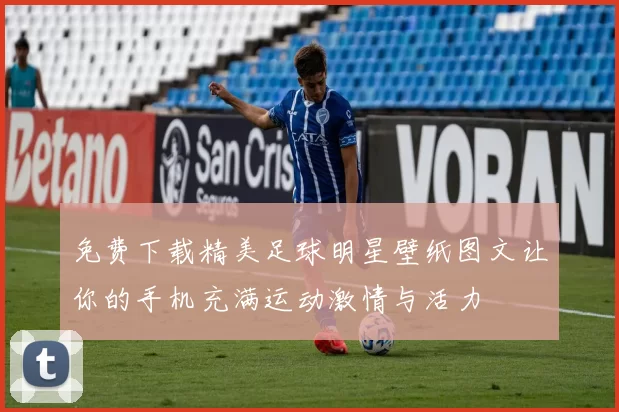 免费下载精美足球明星壁纸图文让你的手机充满运动激情与活力