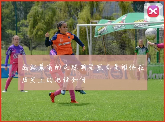 成就最高的足球明星究竟是谁他在历史上的地位如何