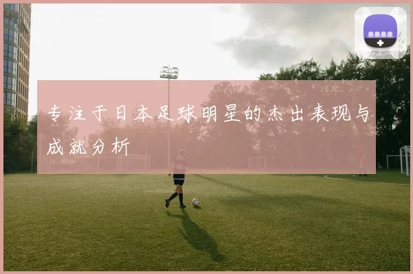 专注于日本足球明星的杰出表现与成就分析