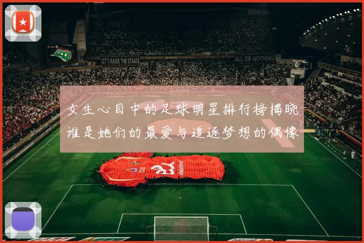 女生心目中的足球明星排行榜揭晓谁是她们的最爱与追逐梦想的偶像