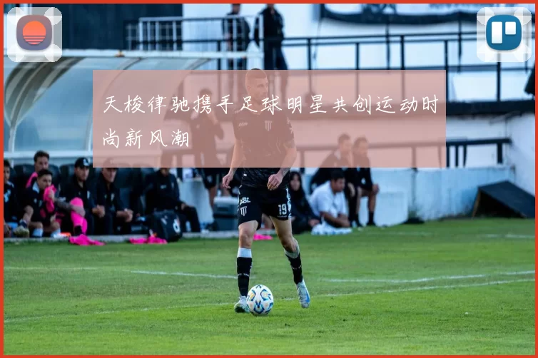 天梭律驰携手足球明星共创运动时尚新风潮