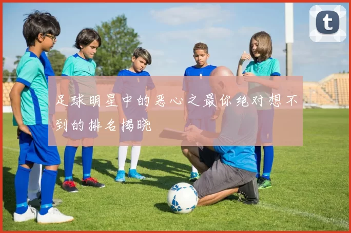 足球明星中的恶心之最你绝对想不到的排名揭晓