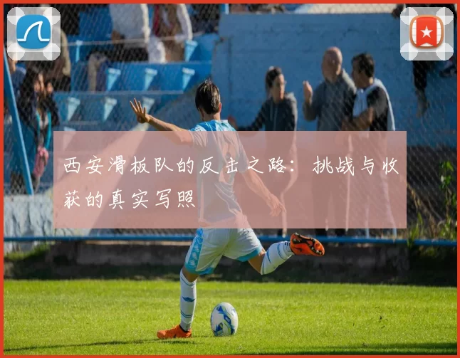 西安滑板队的反击之路：挑战与收获的真实写照