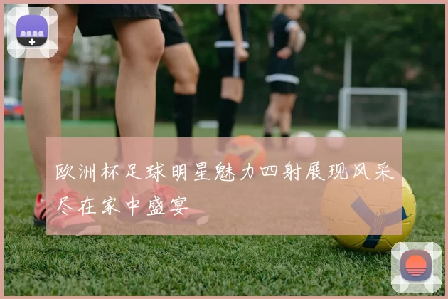 欧洲杯足球明星魅力四射展现风采尽在家中盛宴