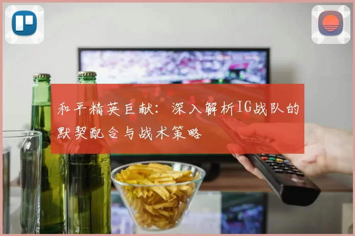 和平精英巨献：深入解析IG战队的默契配合与战术策略