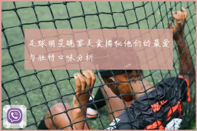 足球明星晚宴美食揭秘他们的最爱与独特口味分析