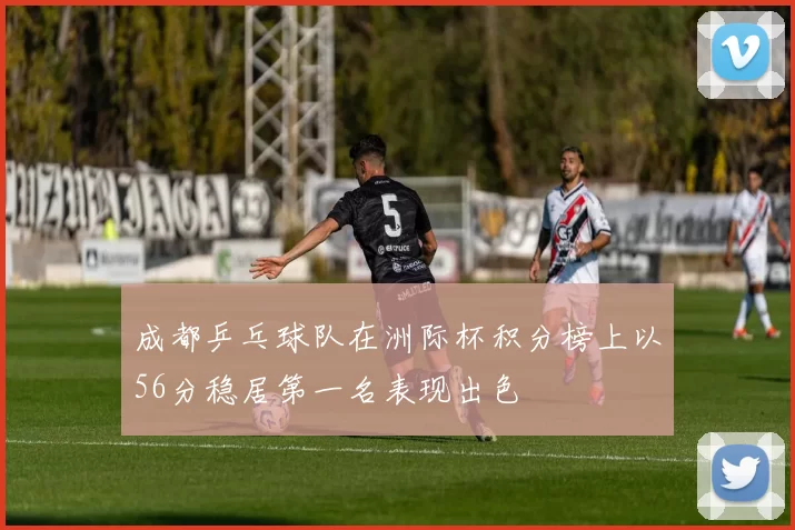 成都乒乓球队在洲际杯积分榜上以56分稳居第一名表现出色