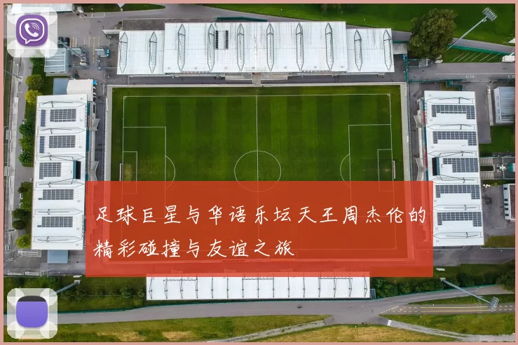 足球巨星与华语乐坛天王周杰伦的精彩碰撞与友谊之旅