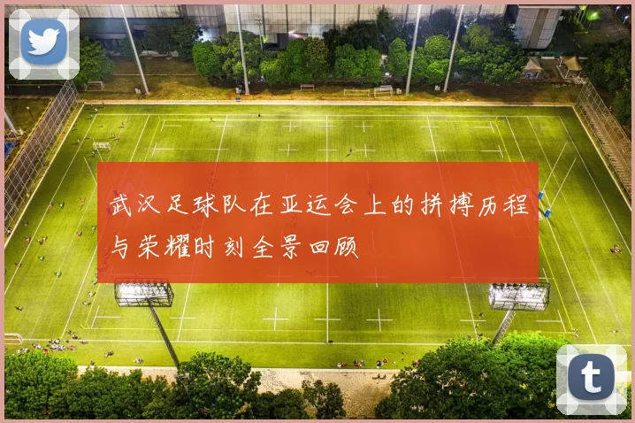 武汉足球队在亚运会上的拼搏历程与荣耀时刻全景回顾
