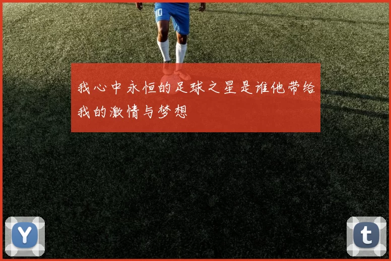 我心中永恒的足球之星是谁他带给我的激情与梦想