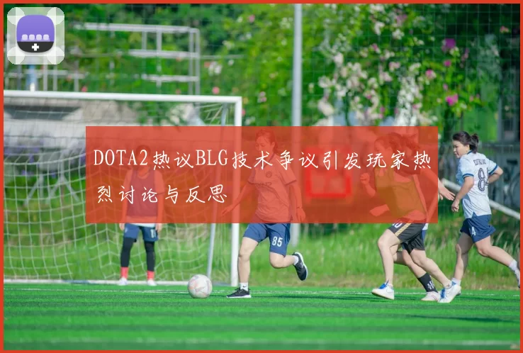 DOTA2热议BLG技术争议引发玩家热烈讨论与反思