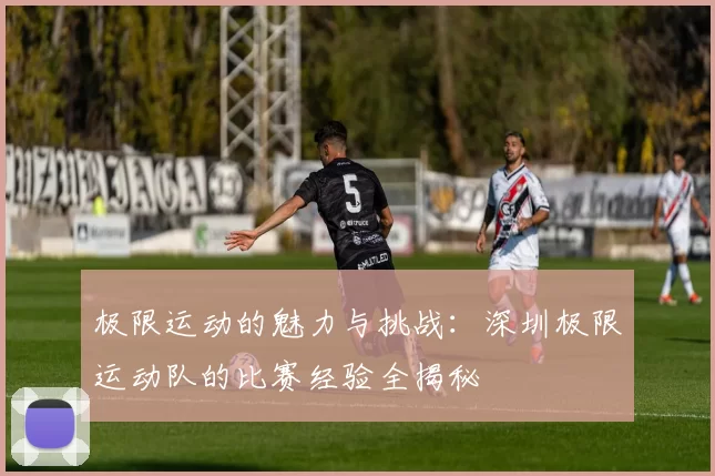 极限运动的魅力与挑战：深圳极限运动队的比赛经验全揭秘