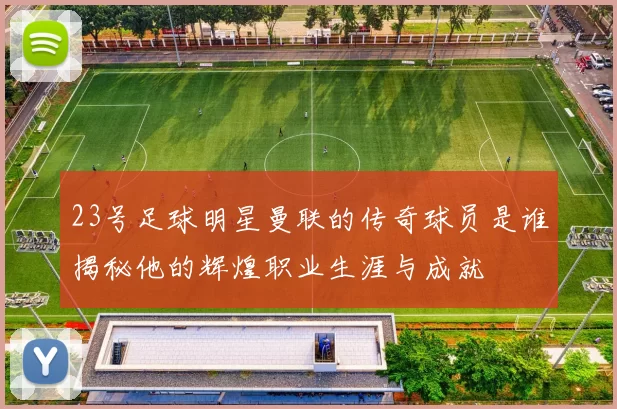 23号足球明星曼联的传奇球员是谁揭秘他的辉煌职业生涯与成就