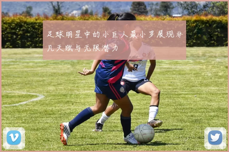 足球明星中的小巨人最小罗展现非凡天赋与无限潜力