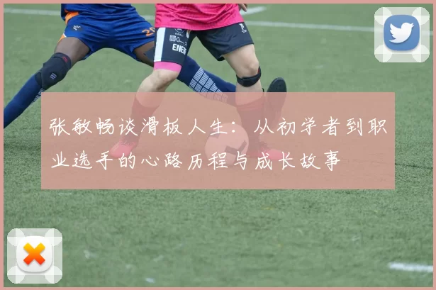 张敏畅谈滑板人生：从初学者到职业选手的心路历程与成长故事