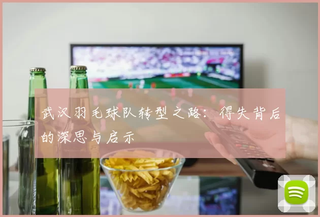 武汉羽毛球队转型之路：得失背后的深思与启示