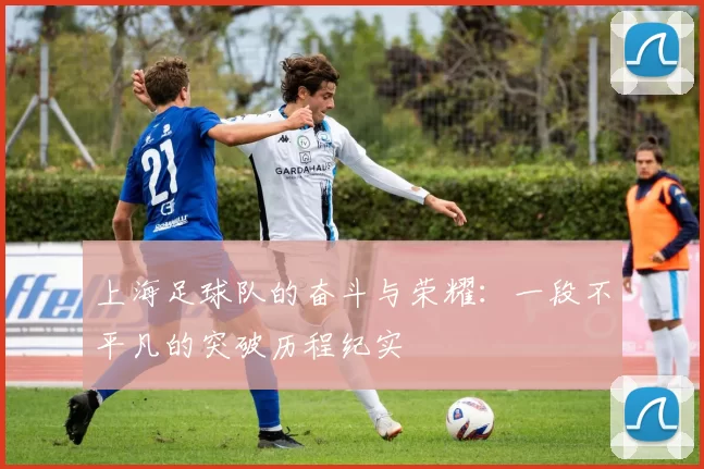 上海足球队的奋斗与荣耀：一段不平凡的突破历程纪实